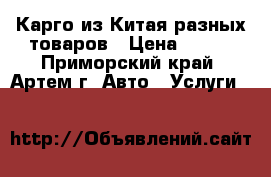 Карго из Китая разных товаров › Цена ­ 100 - Приморский край, Артем г. Авто » Услуги   
